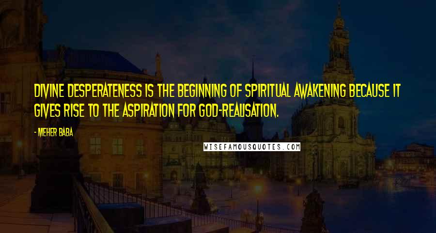 Meher Baba Quotes: Divine desperateness is the beginning of spiritual awakening because it gives rise to the aspiration for God-realisation.