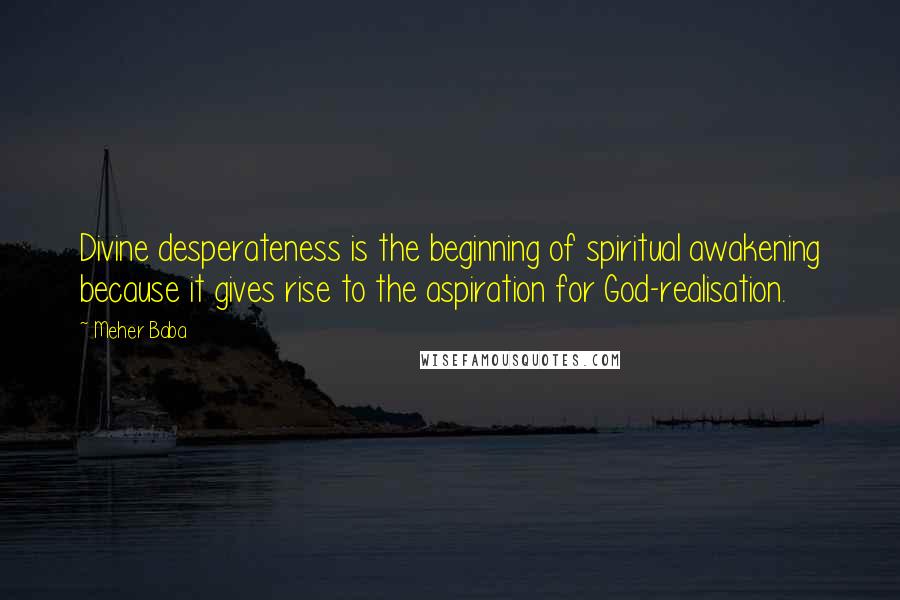 Meher Baba Quotes: Divine desperateness is the beginning of spiritual awakening because it gives rise to the aspiration for God-realisation.