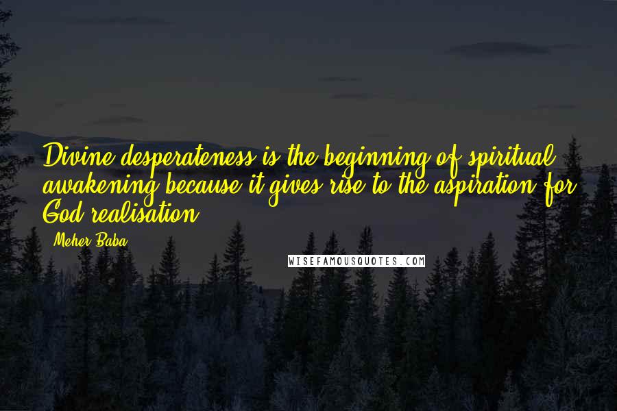 Meher Baba Quotes: Divine desperateness is the beginning of spiritual awakening because it gives rise to the aspiration for God-realisation.