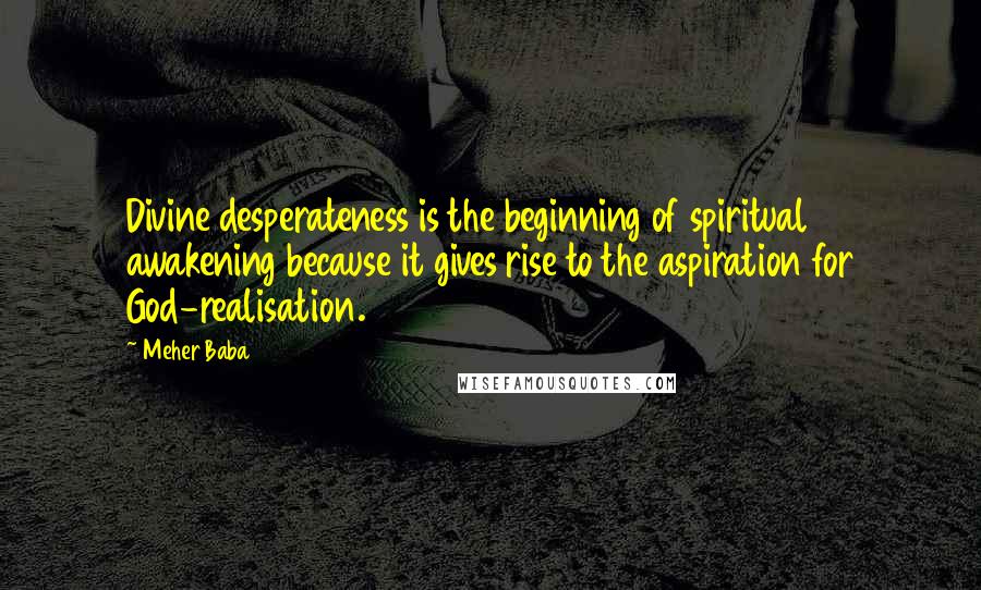 Meher Baba Quotes: Divine desperateness is the beginning of spiritual awakening because it gives rise to the aspiration for God-realisation.