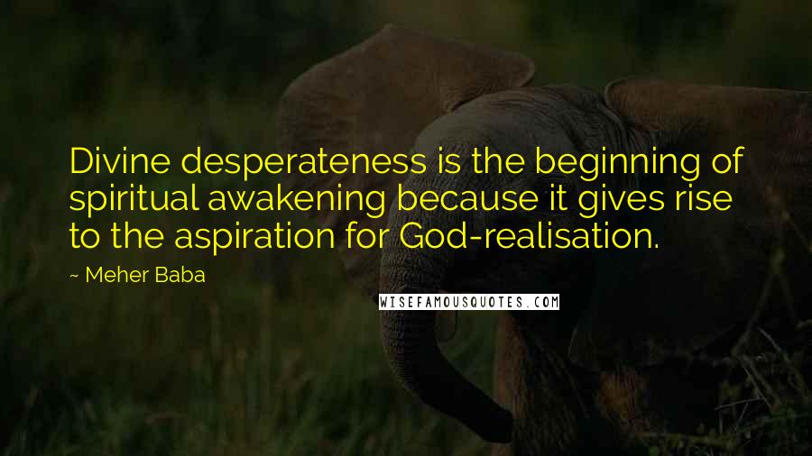 Meher Baba Quotes: Divine desperateness is the beginning of spiritual awakening because it gives rise to the aspiration for God-realisation.