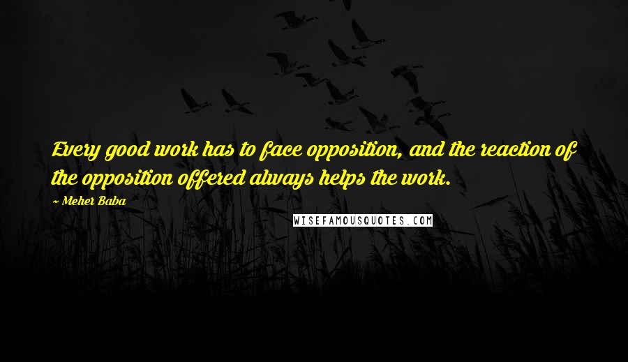 Meher Baba Quotes: Every good work has to face opposition, and the reaction of the opposition offered always helps the work.