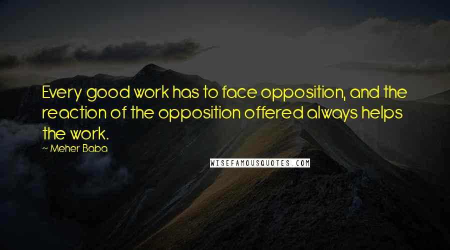 Meher Baba Quotes: Every good work has to face opposition, and the reaction of the opposition offered always helps the work.