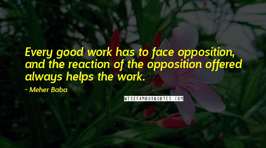 Meher Baba Quotes: Every good work has to face opposition, and the reaction of the opposition offered always helps the work.