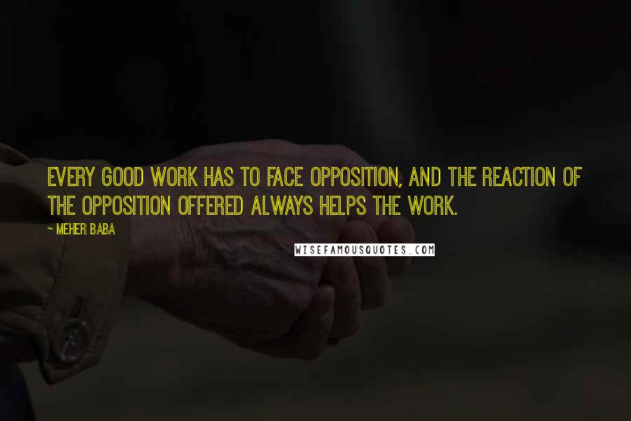 Meher Baba Quotes: Every good work has to face opposition, and the reaction of the opposition offered always helps the work.
