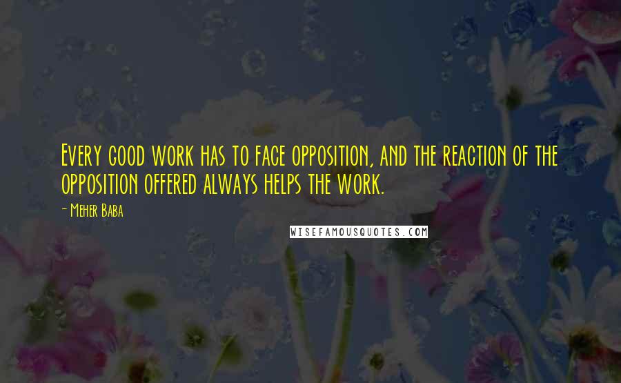 Meher Baba Quotes: Every good work has to face opposition, and the reaction of the opposition offered always helps the work.