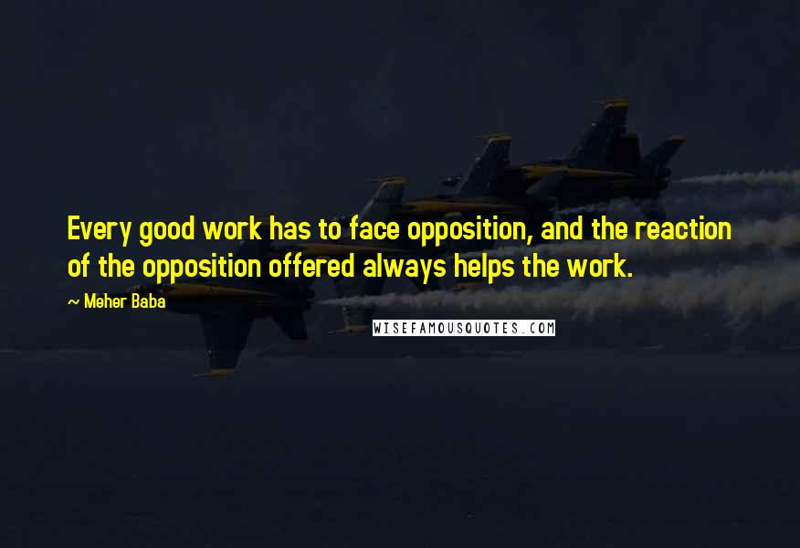 Meher Baba Quotes: Every good work has to face opposition, and the reaction of the opposition offered always helps the work.