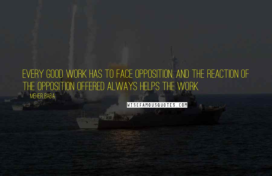 Meher Baba Quotes: Every good work has to face opposition, and the reaction of the opposition offered always helps the work.