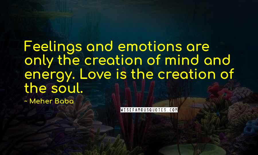 Meher Baba Quotes: Feelings and emotions are only the creation of mind and energy. Love is the creation of the soul.