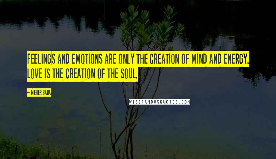 Meher Baba Quotes: Feelings and emotions are only the creation of mind and energy. Love is the creation of the soul.