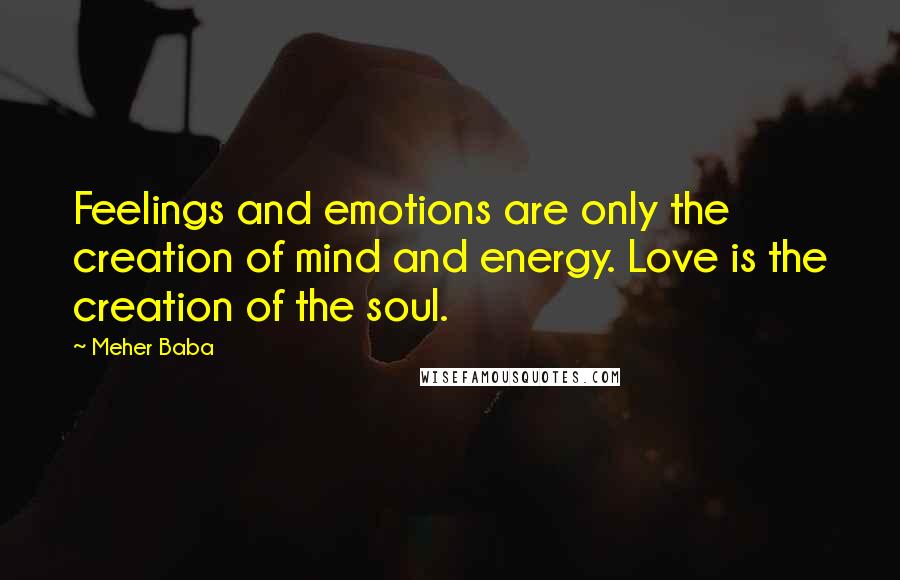 Meher Baba Quotes: Feelings and emotions are only the creation of mind and energy. Love is the creation of the soul.