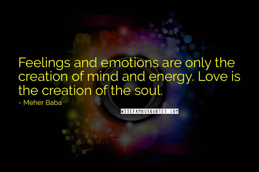 Meher Baba Quotes: Feelings and emotions are only the creation of mind and energy. Love is the creation of the soul.