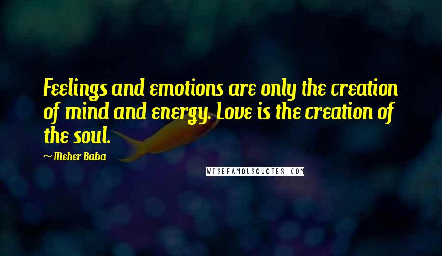 Meher Baba Quotes: Feelings and emotions are only the creation of mind and energy. Love is the creation of the soul.