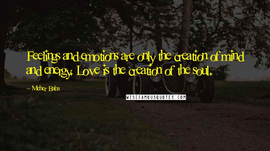 Meher Baba Quotes: Feelings and emotions are only the creation of mind and energy. Love is the creation of the soul.