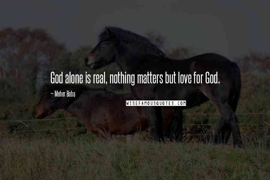 Meher Baba Quotes: God alone is real, nothing matters but love for God.