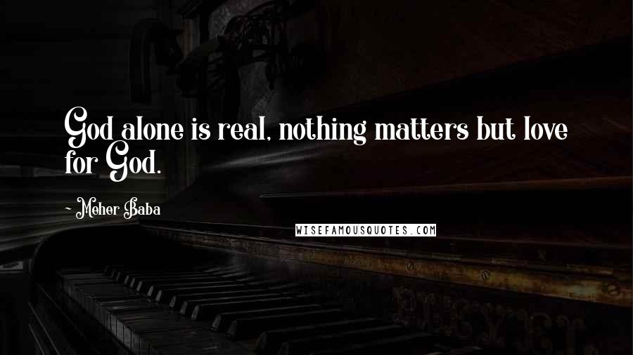 Meher Baba Quotes: God alone is real, nothing matters but love for God.