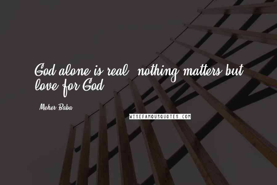 Meher Baba Quotes: God alone is real, nothing matters but love for God.