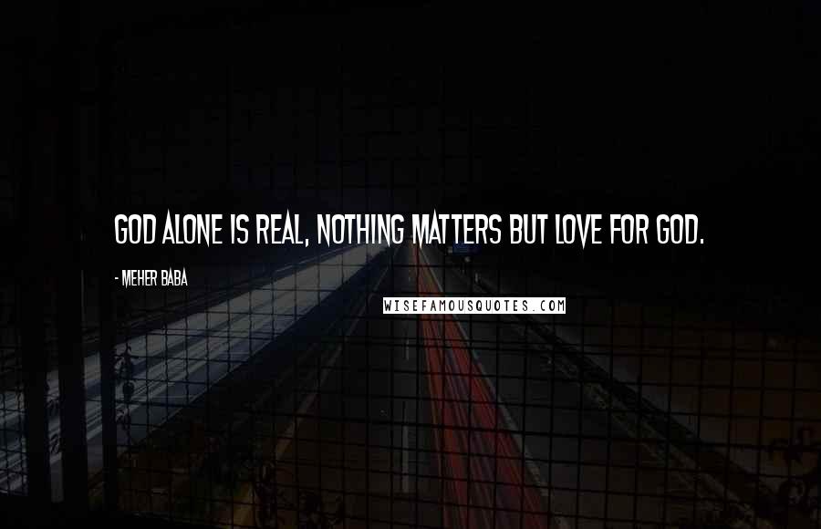 Meher Baba Quotes: God alone is real, nothing matters but love for God.