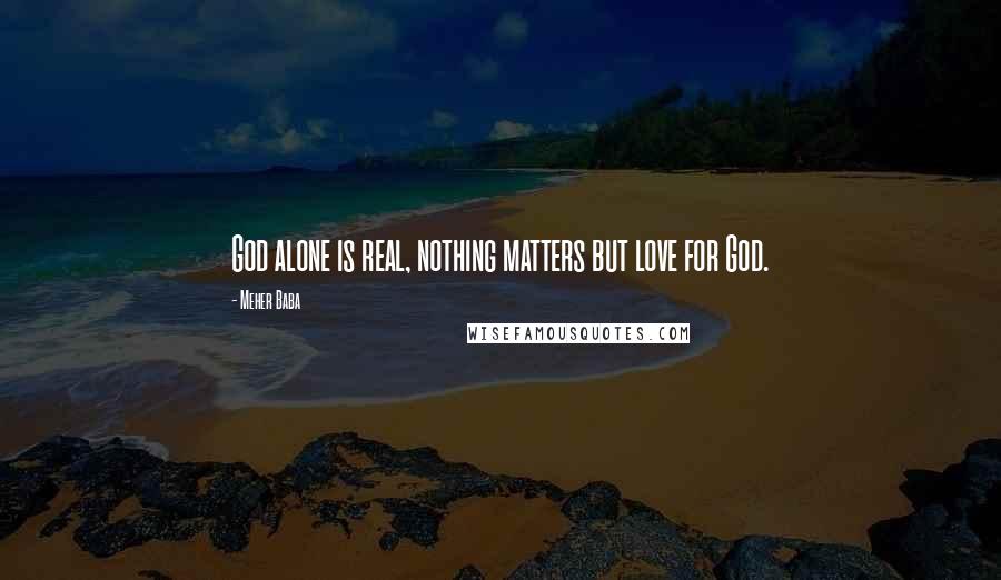 Meher Baba Quotes: God alone is real, nothing matters but love for God.