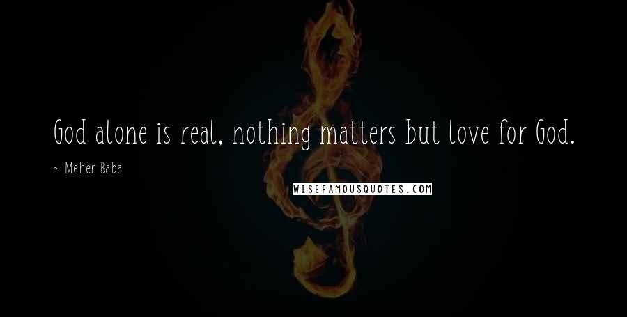 Meher Baba Quotes: God alone is real, nothing matters but love for God.