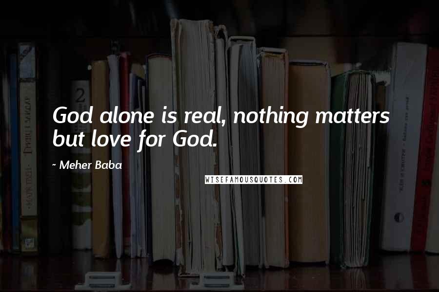 Meher Baba Quotes: God alone is real, nothing matters but love for God.
