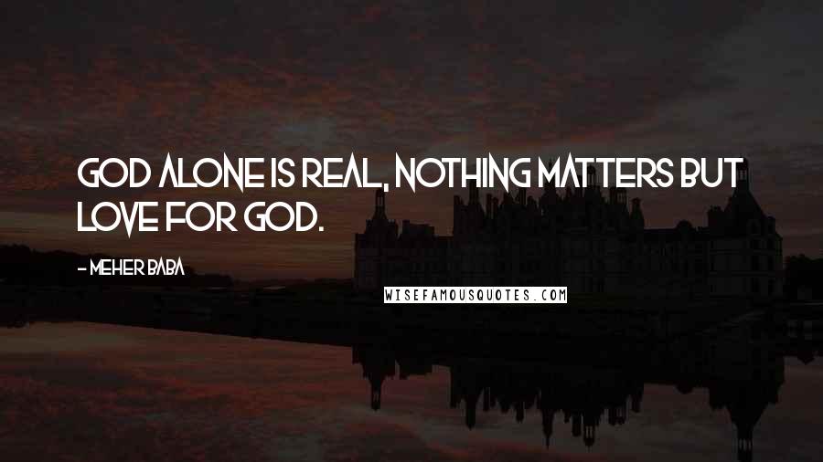 Meher Baba Quotes: God alone is real, nothing matters but love for God.