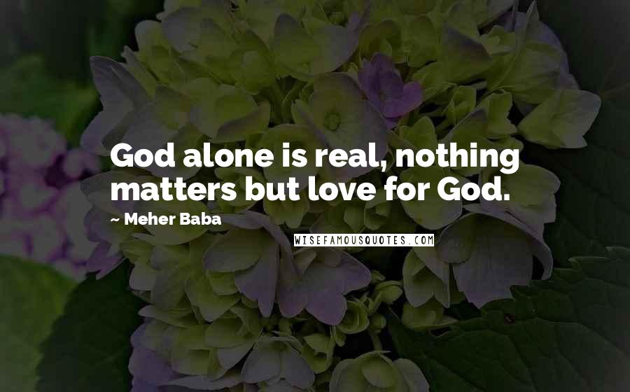 Meher Baba Quotes: God alone is real, nothing matters but love for God.
