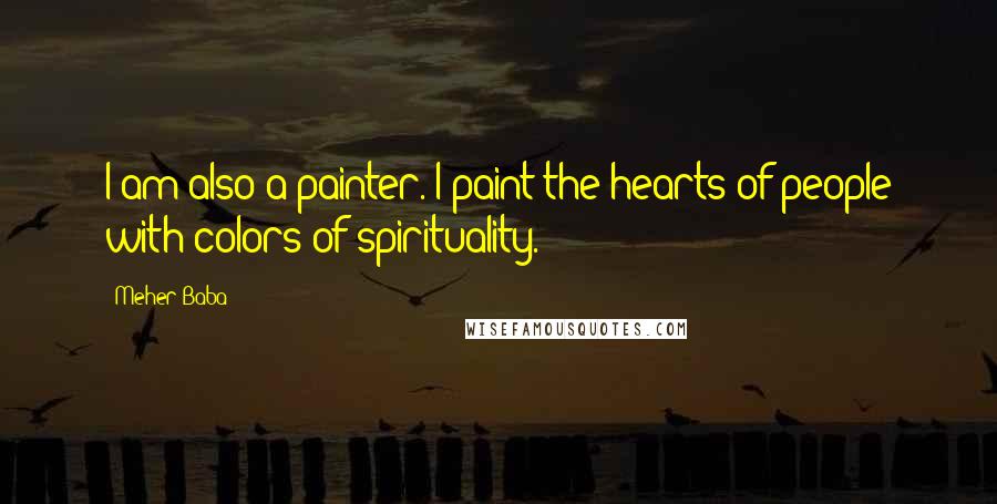 Meher Baba Quotes: I am also a painter. I paint the hearts of people with colors of spirituality.