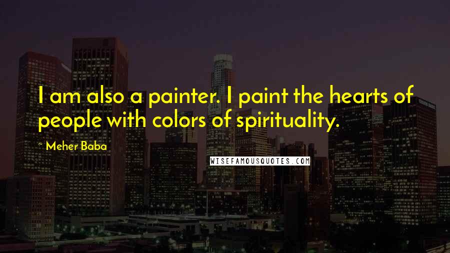 Meher Baba Quotes: I am also a painter. I paint the hearts of people with colors of spirituality.