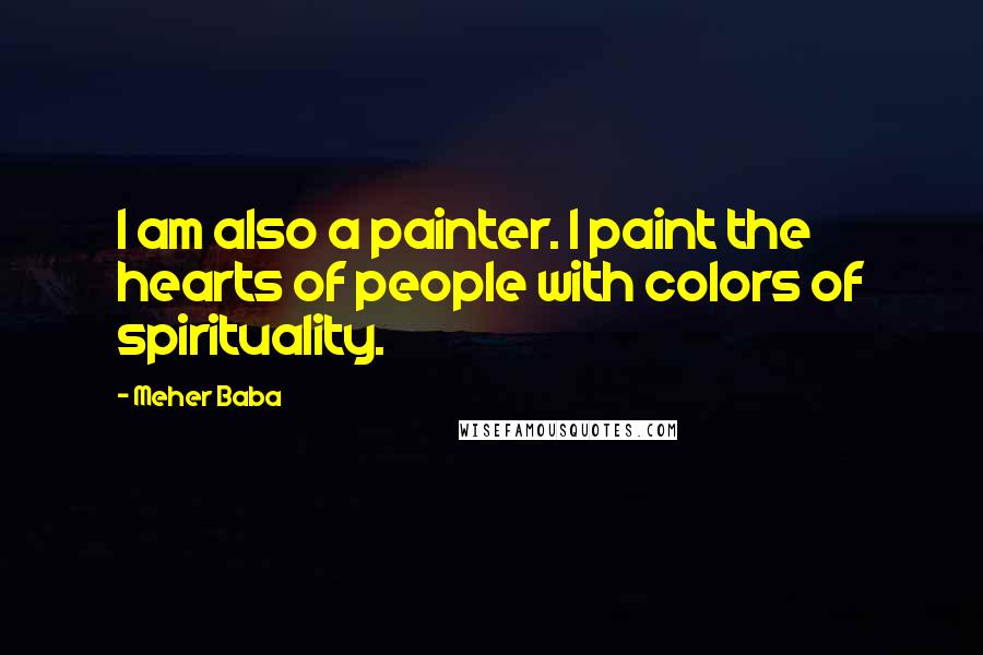 Meher Baba Quotes: I am also a painter. I paint the hearts of people with colors of spirituality.