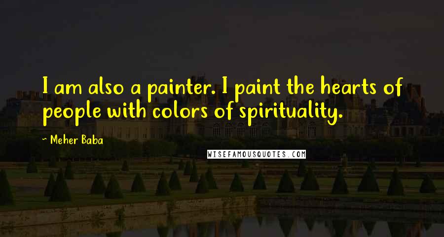 Meher Baba Quotes: I am also a painter. I paint the hearts of people with colors of spirituality.