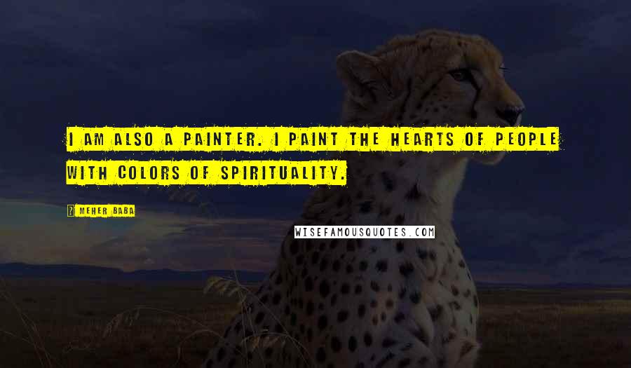 Meher Baba Quotes: I am also a painter. I paint the hearts of people with colors of spirituality.