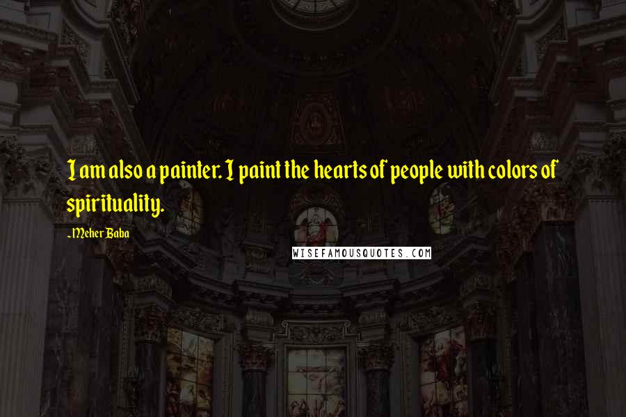 Meher Baba Quotes: I am also a painter. I paint the hearts of people with colors of spirituality.