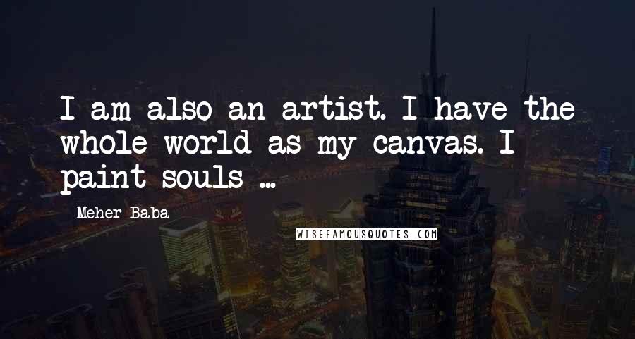 Meher Baba Quotes: I am also an artist. I have the whole world as my canvas. I paint souls ...