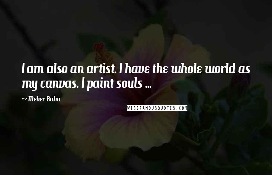 Meher Baba Quotes: I am also an artist. I have the whole world as my canvas. I paint souls ...