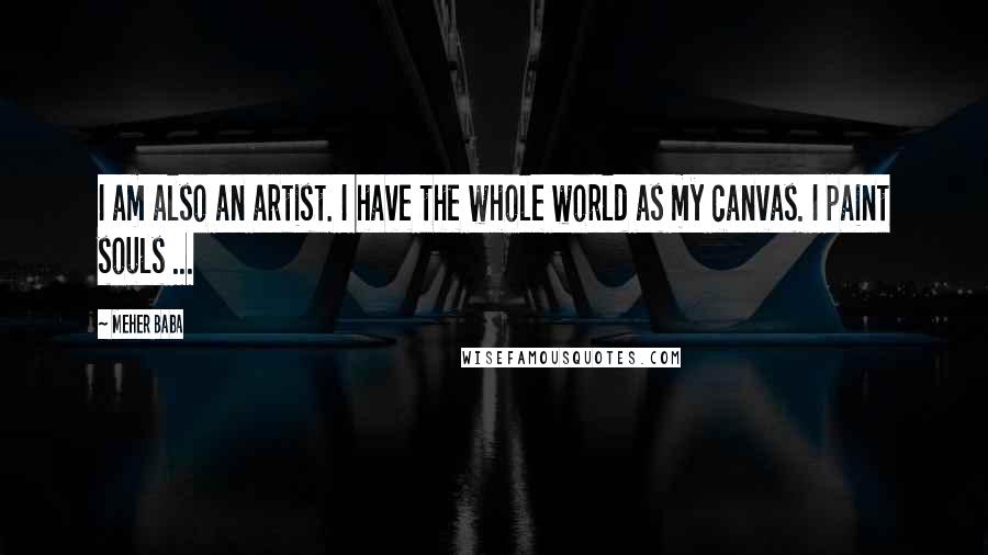 Meher Baba Quotes: I am also an artist. I have the whole world as my canvas. I paint souls ...