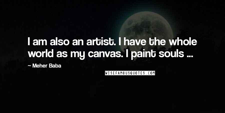 Meher Baba Quotes: I am also an artist. I have the whole world as my canvas. I paint souls ...