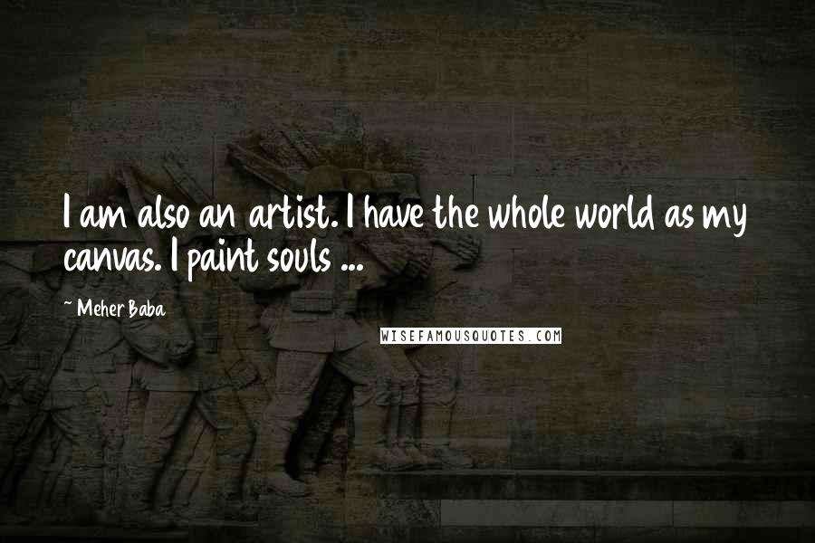 Meher Baba Quotes: I am also an artist. I have the whole world as my canvas. I paint souls ...