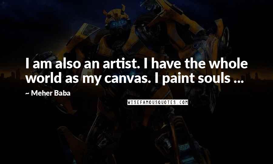 Meher Baba Quotes: I am also an artist. I have the whole world as my canvas. I paint souls ...