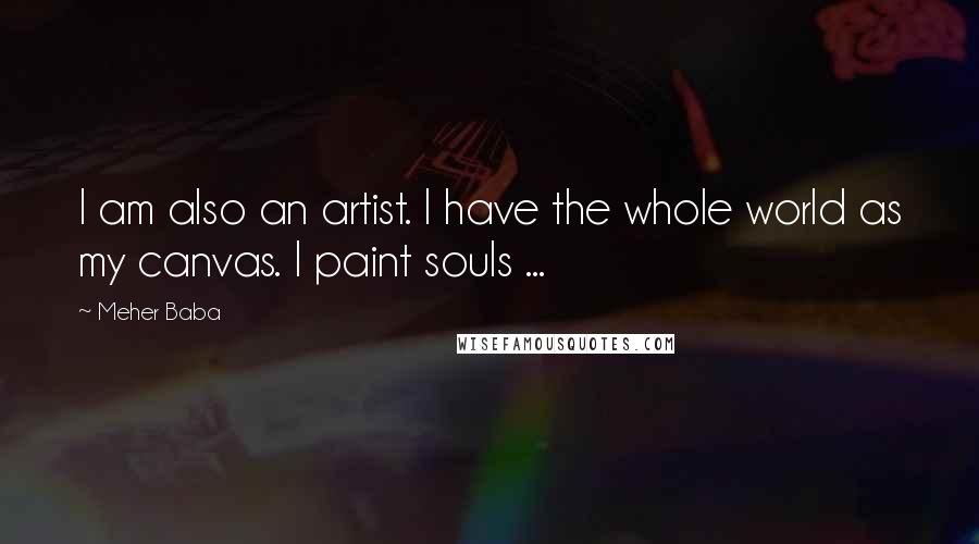 Meher Baba Quotes: I am also an artist. I have the whole world as my canvas. I paint souls ...