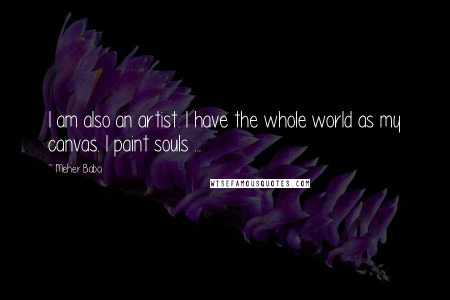 Meher Baba Quotes: I am also an artist. I have the whole world as my canvas. I paint souls ...