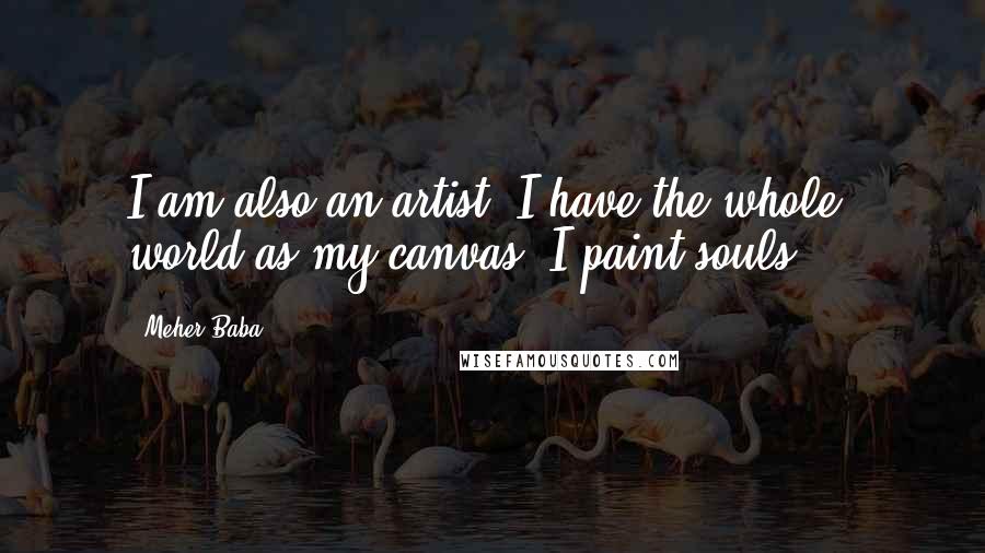 Meher Baba Quotes: I am also an artist. I have the whole world as my canvas. I paint souls ...