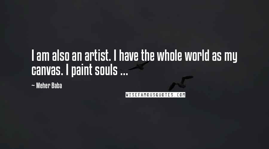 Meher Baba Quotes: I am also an artist. I have the whole world as my canvas. I paint souls ...