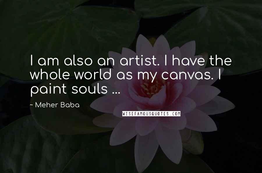 Meher Baba Quotes: I am also an artist. I have the whole world as my canvas. I paint souls ...