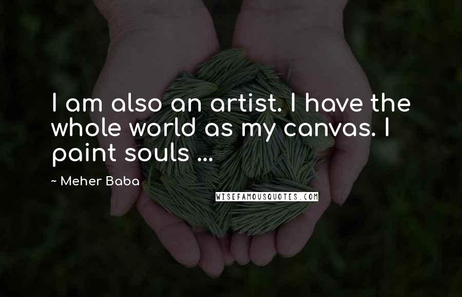 Meher Baba Quotes: I am also an artist. I have the whole world as my canvas. I paint souls ...