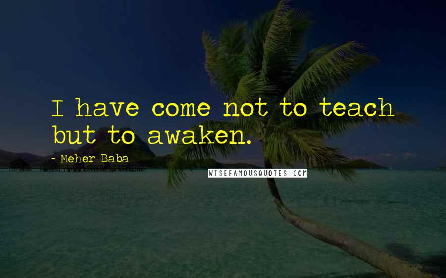 Meher Baba Quotes: I have come not to teach but to awaken.