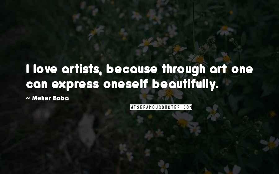 Meher Baba Quotes: I love artists, because through art one can express oneself beautifully.