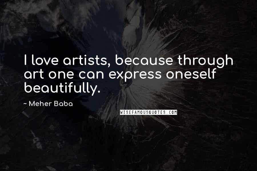 Meher Baba Quotes: I love artists, because through art one can express oneself beautifully.