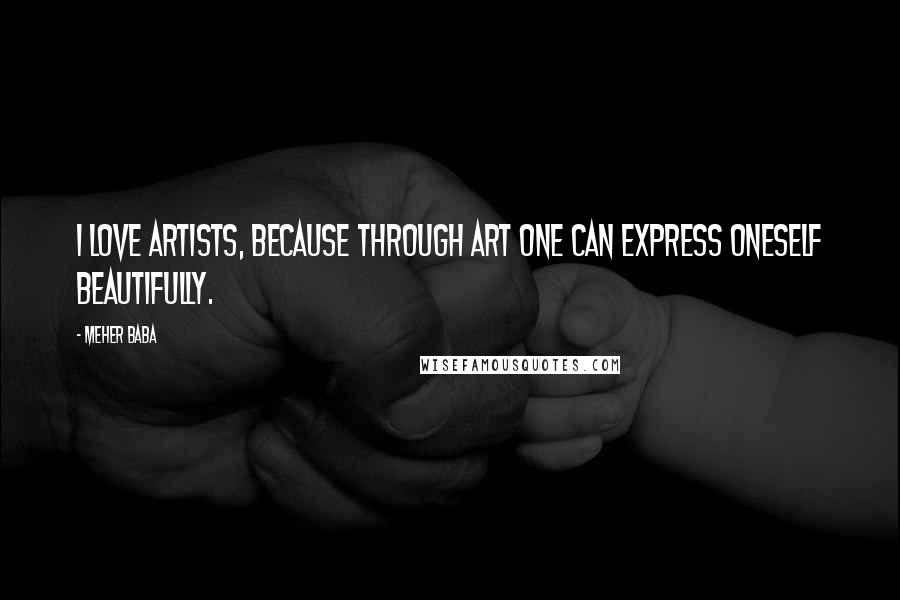 Meher Baba Quotes: I love artists, because through art one can express oneself beautifully.