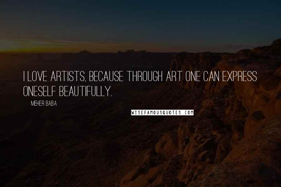 Meher Baba Quotes: I love artists, because through art one can express oneself beautifully.